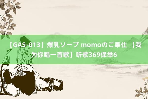 【GAS-013】爆乳ソープ momoのご奉仕 【我为你唱一首歌】听歌369保举6