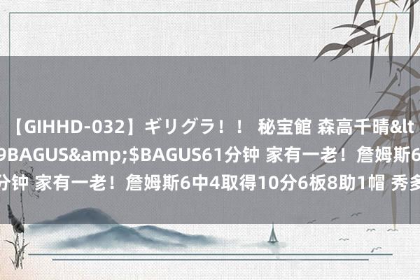 【GIHHD-032】ギリグラ！！ 秘宝館 森高千晴</a>2011-09-29BAGUS&$BAGUS61分钟 家有一老！詹姆斯6中4取得10分6板8助1帽 秀多样骚操作