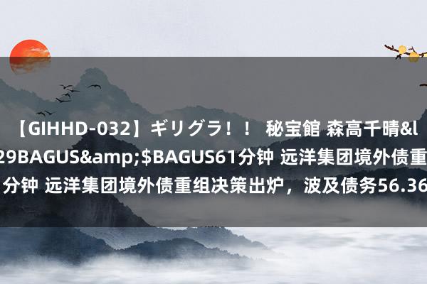 【GIHHD-032】ギリグラ！！ 秘宝館 森高千晴</a>2011-09-29BAGUS&$BAGUS61分钟 远洋集团境外债重组决策出炉，波及债务56.36亿好意思元