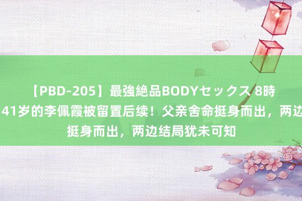 【PBD-205】最強絶品BODYセックス 8時間スペシャル 41岁的李佩霞被留置后续！父亲舍命挺身而出，两边结局犹未可知