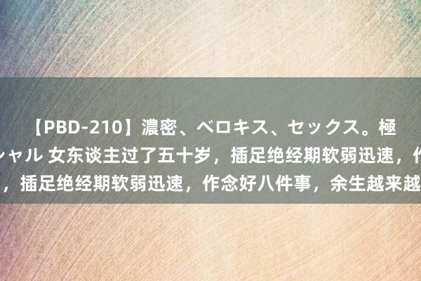 【PBD-210】濃密、ベロキス、セックス。極上接吻性交 8時間スペシャル 女东谈主过了五十岁，插足绝经期软弱迅速，作念好八件事，余生越来越好