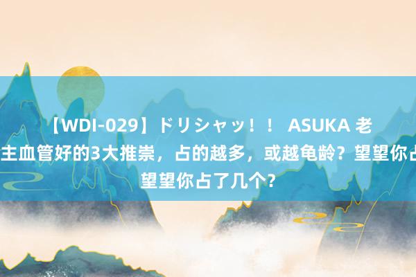 【WDI-029】ドリシャッ！！ ASUKA 老年东说念主血管好的3大推崇，占的越多，或越龟龄？望望你占了几个？