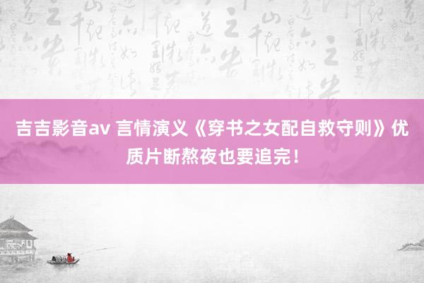 吉吉影音av 言情演义《穿书之女配自救守则》优质片断熬夜也要追完！