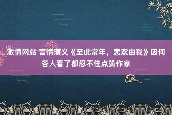 激情网站 言情演义《至此常年，悲欢由我》因何各人看了都忍不住点赞作家