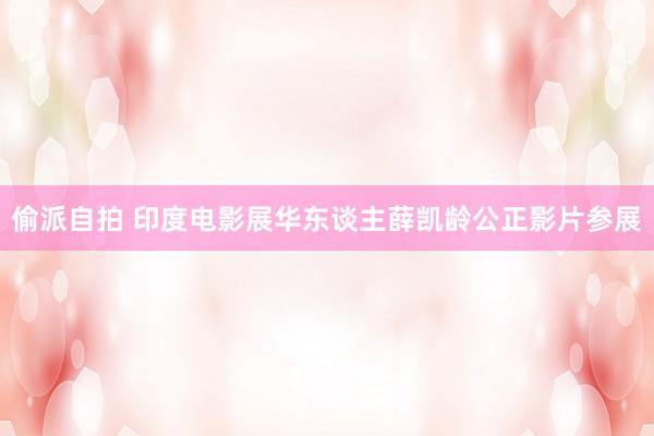 偷派自拍 印度电影展　华东谈主薛凯龄公正影片参展