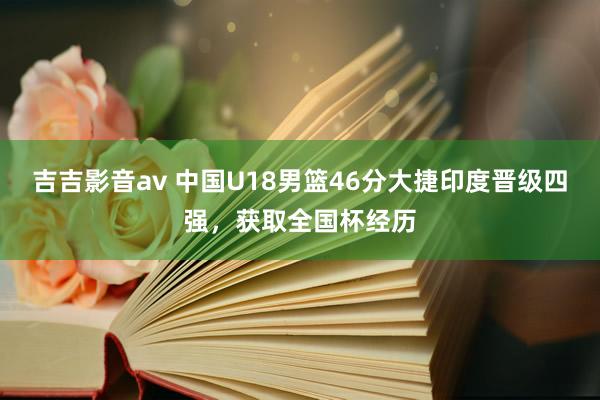 吉吉影音av 中国U18男篮46分大捷印度晋级四强，获取全国杯经历