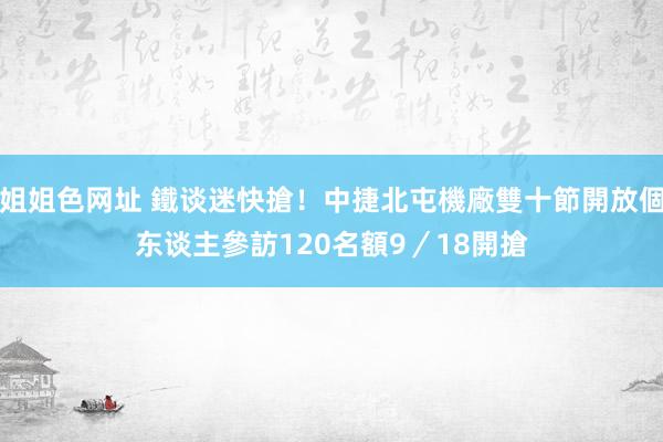 姐姐色网址 鐵谈迷快搶！中捷北屯機廠雙十節開放個东谈主參訪　120名額9／18開搶