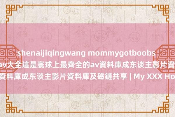 shenaijiqingwang mommygotboobs 17 12 04 jav目錄大全 日本av大全這是寰球上最齊全的av資料庫成东谈主影片資料庫及磁鏈共享 | My XXX Hot Girl