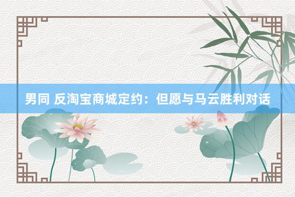 男同 反淘宝商城定约：但愿与马云胜利对话