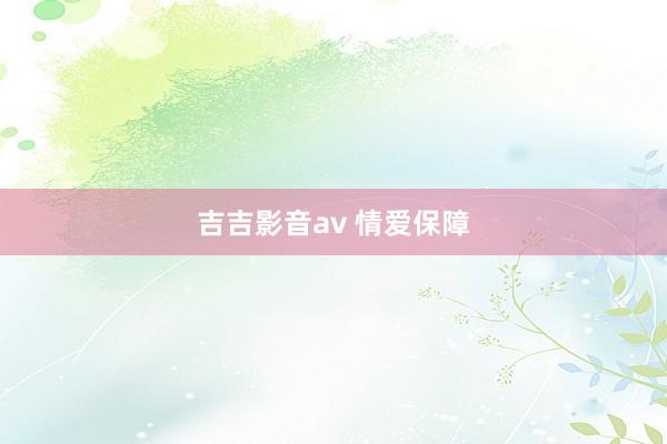 吉吉影音av 情爱保障