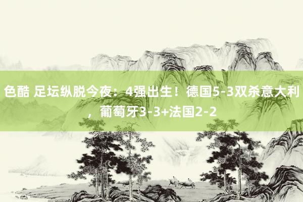 色酷 足坛纵脱今夜：4强出生！德国5-3双杀意大利，葡萄牙3-3+法国2-2