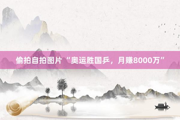 偷拍自拍图片 “奥运胜国乒，月赚8000万”