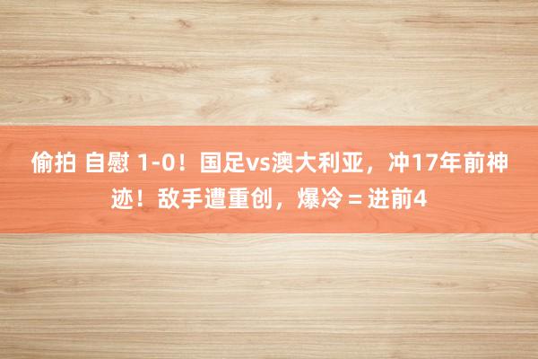 偷拍 自慰 1-0！国足vs澳大利亚，冲17年前神迹！敌手遭重创，爆冷＝进前4