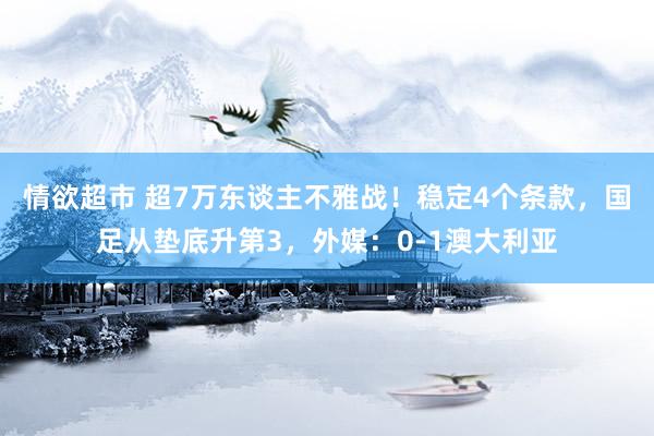 情欲超市 超7万东谈主不雅战！稳定4个条款，国足从垫底升第3，外媒：0-1澳大利亚