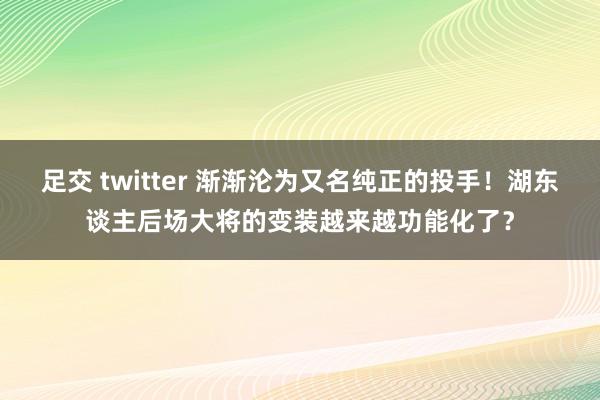 足交 twitter 渐渐沦为又名纯正的投手！湖东谈主后场大将的变装越来越功能化了？