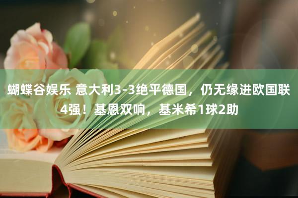 蝴蝶谷娱乐 意大利3-3绝平德国，仍无缘进欧国联4强！基恩双响，基米希1球2助