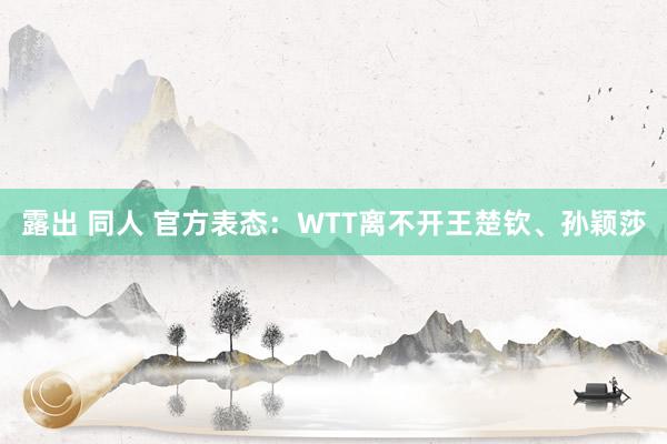露出 同人 官方表态：WTT离不开王楚钦、孙颖莎