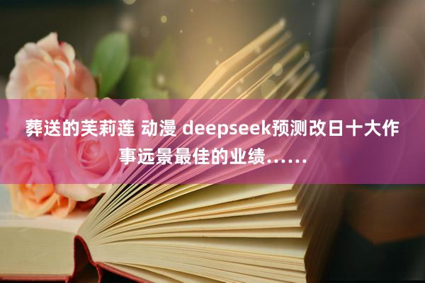 葬送的芙莉莲 动漫 deepseek预测改日十大作事远景最佳的业绩……