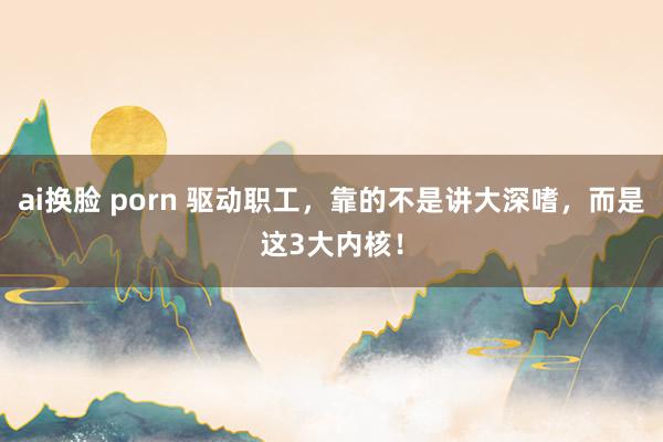 ai换脸 porn 驱动职工，靠的不是讲大深嗜，而是这3大内核！