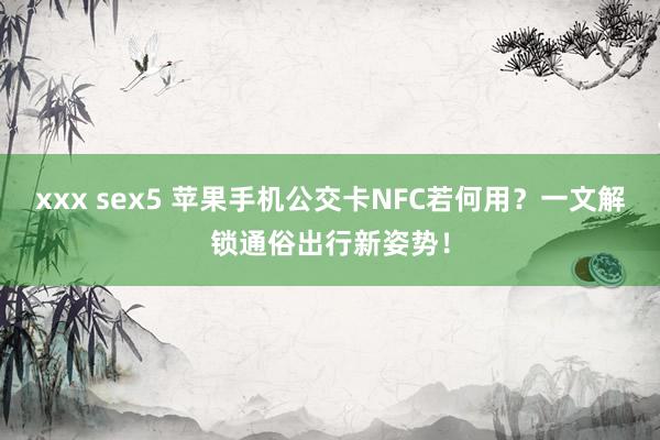 xxx sex5 苹果手机公交卡NFC若何用？一文解锁通俗出行新姿势！