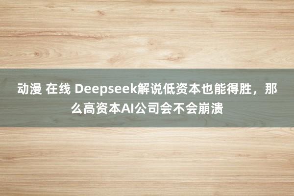 动漫 在线 Deepseek解说低资本也能得胜，那么高资本AI公司会不会崩溃