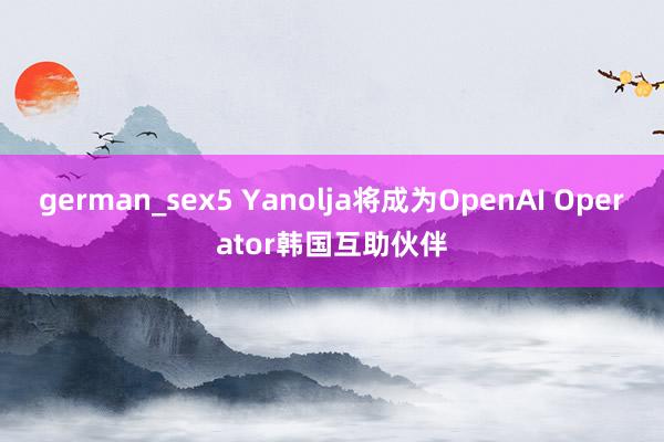 german_sex5 Yanolja将成为OpenAI Operator韩国互助伙伴
