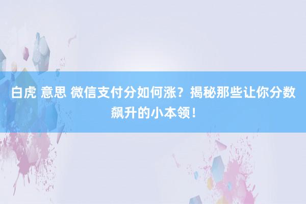 白虎 意思 微信支付分如何涨？揭秘那些让你分数飙升的小本领！