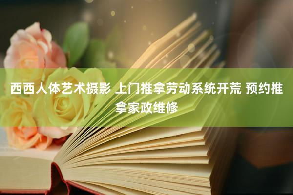 西西人体艺术摄影 上门推拿劳动系统开荒 预约推拿家政维修