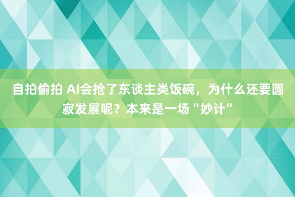 自拍偷拍 AI会抢了东谈主类饭碗，为什么还要圆寂发展呢？本来是一场“妙计”
