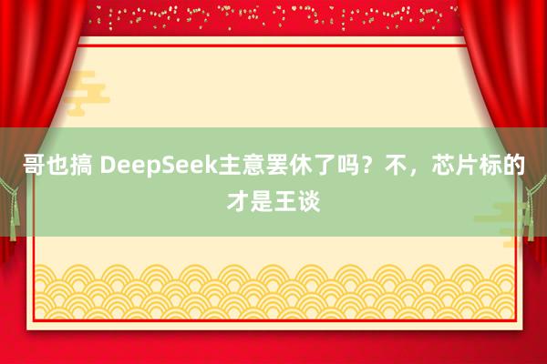 哥也搞 DeepSeek主意罢休了吗？不，芯片标的才是王谈