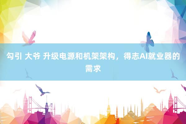勾引 大爷 升级电源和机架架构，得志AI就业器的需求