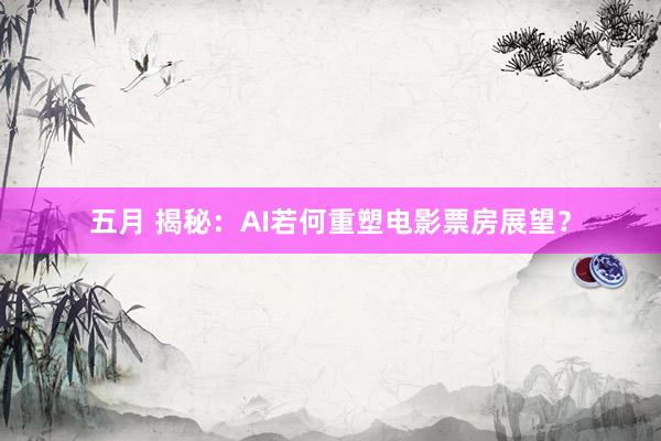 五月 揭秘：AI若何重塑电影票房展望？