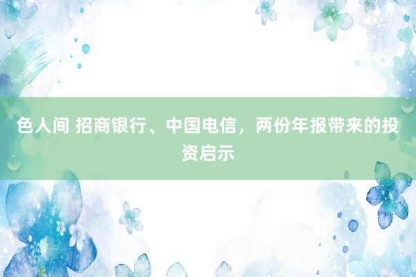 色人间 招商银行、中国电信，两份年报带来的投资启示