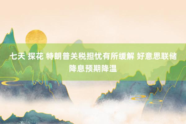 七天 探花 特朗普关税担忧有所缓解 好意思联储降息预期降温