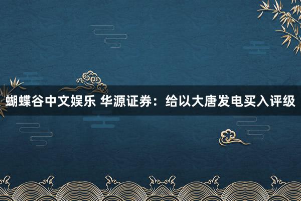 蝴蝶谷中文娱乐 华源证券：给以大唐发电买入评级