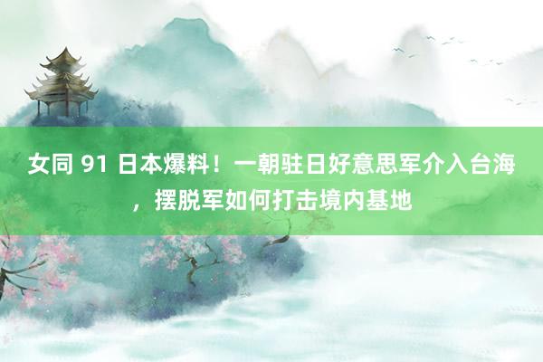 女同 91 日本爆料！一朝驻日好意思军介入台海，摆脱军如何打击境内基地