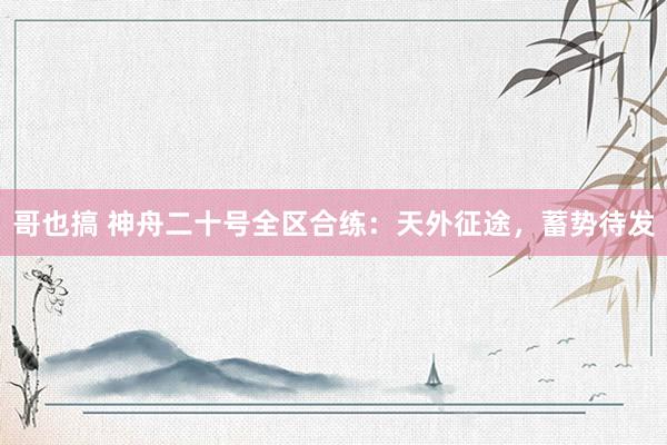 哥也搞 神舟二十号全区合练：天外征途，蓄势待发