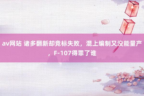 av网站 诸多翻新却竞标失败，混上编制又没能量产，F-107得罪了谁