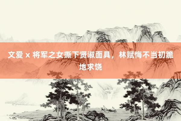 文爱 x 将军之女撕下贤淑面具，林赋悔不当初跪地求饶