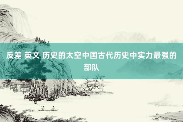 反差 英文 历史的太空中国古代历史中实力最强的部队