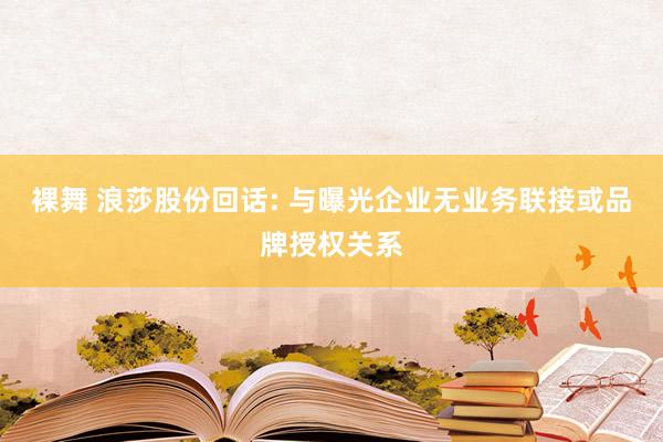裸舞 浪莎股份回话: 与曝光企业无业务联接或品牌授权关系