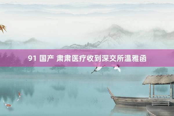 91 国产 肃肃医疗收到深交所温雅函