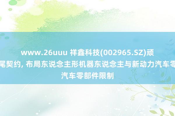 www.26uuu 祥鑫科技(002965.SZ)顽强计策衔尾契约, 布局东说念主形机器东说念主与新动力汽车零部件限制