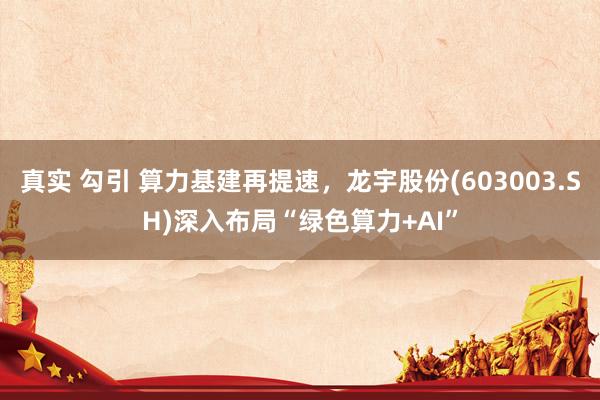 真实 勾引 算力基建再提速，龙宇股份(603003.SH)深入布局“绿色算力+AI”