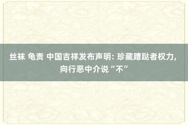 丝袜 龟责 中国吉祥发布声明: 珍藏蹧跶者权力, 向行恶中介说“不”
