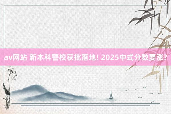 av网站 新本科警校获批落地! 2025中式分数要涨?