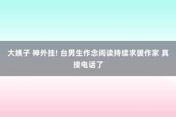 大姨子 神外挂! 台男生作念阅读持续求援作家 真接电话了
