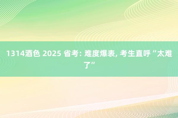 1314酒色 2025 省考: 难度爆表, 考生直呼“太难了”