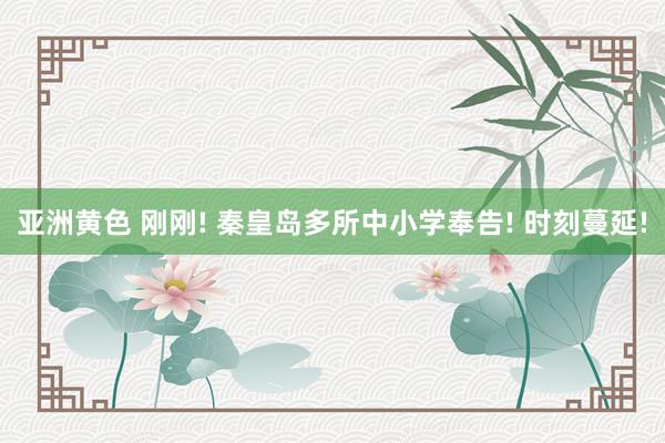 亚洲黄色 刚刚! 秦皇岛多所中小学奉告! 时刻蔓延!