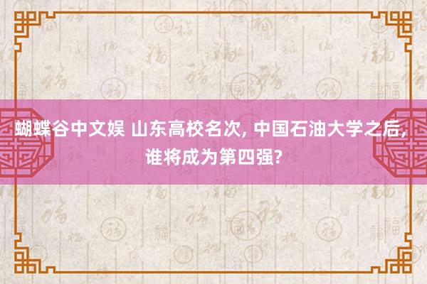 蝴蝶谷中文娱 山东高校名次, 中国石油大学之后, 谁将成为第四强?